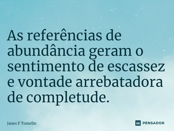 ⁠As referências de abundância geram o sentimento de escassez e vontade arrebatadora de completude.... Frase de Janes F Tomelin.
