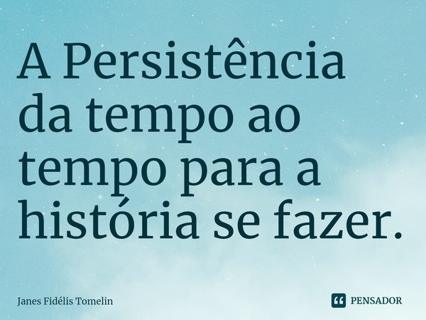 ⁠A Persistência da tempo ao tempo para a história se fazer.... Frase de Janes Fidélis Tomelin.