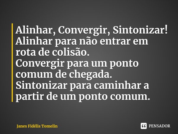 ⁠⁠Alinhar, Convergir, Sintonizar!
Alinhar para não entrar em rota de colisão.
Convergir para um ponto comum de chegada.
Sintonizar para caminhar a partir de um ... Frase de Janes Fidélis Tomelin.