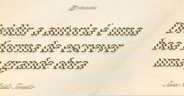 Dividir a autoria é uma boa forma de escrever uma grande obra... Frase de Janes Fidélis Tomelin.