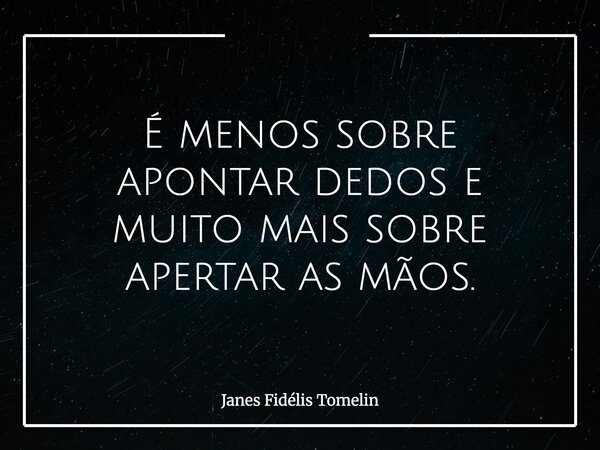 É menos sobre apontar dedos e muito mais sobre apertar as mãos.... Frase de Janes Fidélis Tomelin.