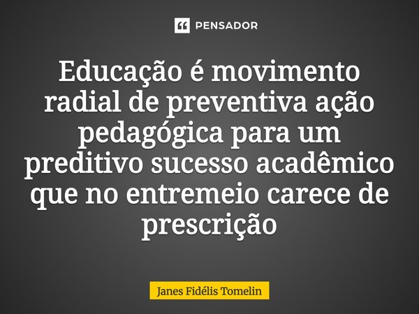 ⁠Educação é movimento radial de preventiva ação pedagógica para um preditivo sucesso acadêmico que no entremeio carece de prescrição... Frase de Janes Fidélis Tomelin.