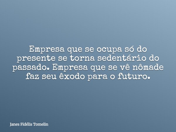 Empresa que se ocupa só do presente se torna sedentário do passado. Empresa que se vê nômade faz seu êxodo para o futuro.... Frase de Janes Fidélis Tomelin.