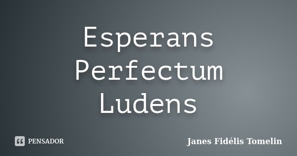 Esperans Perfectum Ludens... Frase de Janes Fidélis Tomelin.
