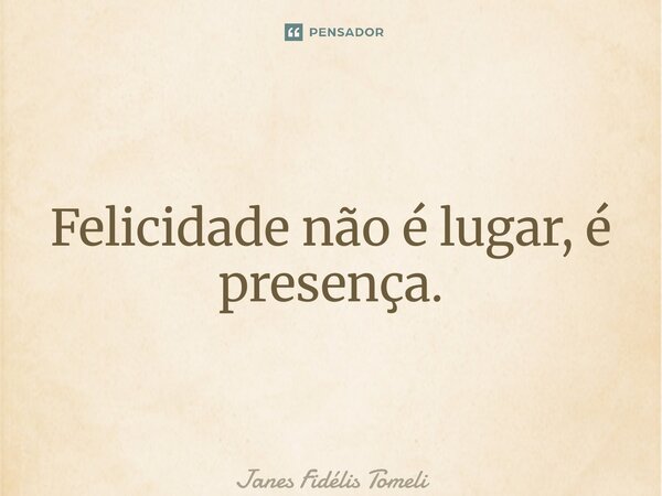 ⁠Felicidade não é lugar, é presença.... Frase de Janes Fidélis Tomelin.