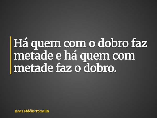 Há quem com o dobro faz metade e há quem com metade faz o dobro.... Frase de Janes Fidélis Tomelin.