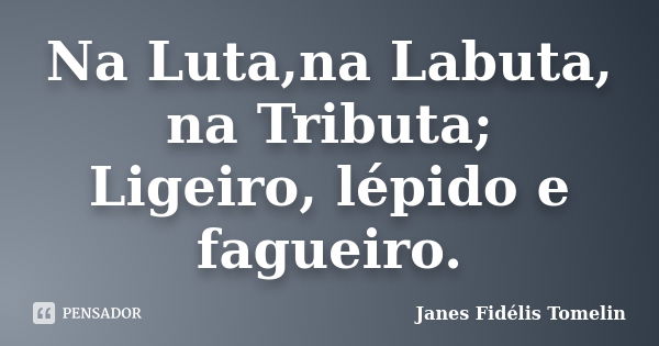 Na Luta,na Labuta, na Tributa; Ligeiro, lépido e fagueiro.... Frase de Janes Fidélis Tomelin.