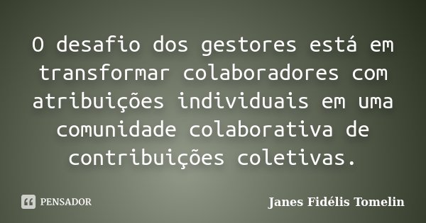 O desafio dos gestores está em transformar colaboradores com atribuições individuais em uma comunidade colaborativa de contribuições coletivas.... Frase de Janes Fidélis Tomelin.