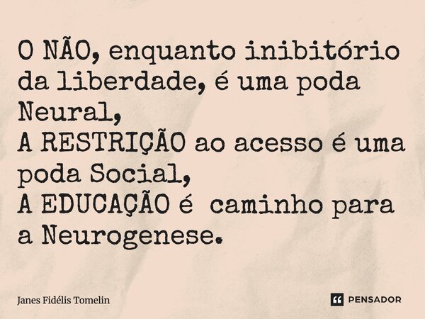 ⁠⁠O NÃO, enquanto inibitório da liberdade, é uma poda Neural, A RESTRIÇÃO ao acesso é uma poda Social, A EDUCAÇÃO é caminho para a Neurogenese.... Frase de Janes Fidélis Tomelin.