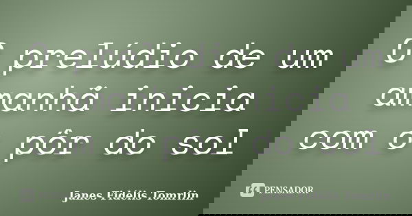 O prelúdio de um amanhã inicia com o pôr do sol... Frase de Janes Fidélis Tomrlin.