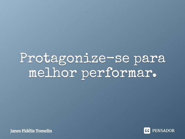 ⁠Protagonize-se para melhor performar.... Frase de Janes Fidélis Tomelin.