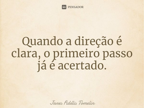 ⁠Quando a direção é clara, o primeiro passo já é acertado.... Frase de Janes Fidélis Tomelin.