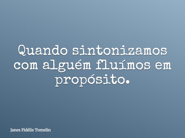 Quando sintonizamos com alguém fluímos em propósito.... Frase de Janes Fidélis Tomelin.