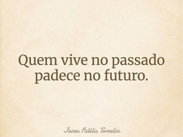 Quem vive no passado padece no futuro.... Frase de Janes Fidélis Tomelin.