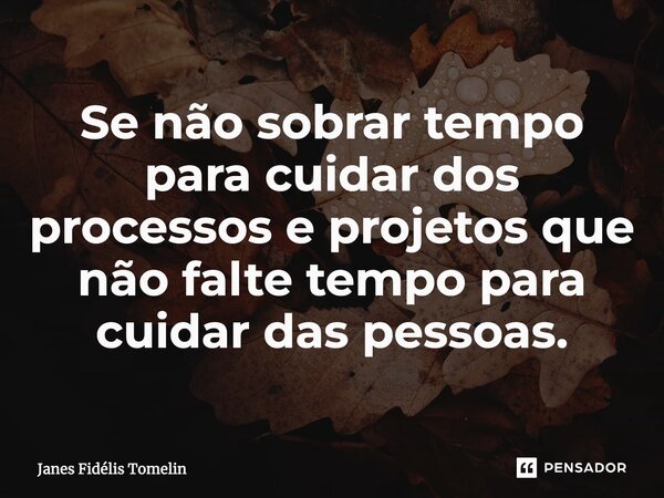 ⁠Se não sobrar tempo para cuidar dos processos e projetos que não falte tempo para cuidar das pessoas.... Frase de Janes Fidélis Tomelin.
