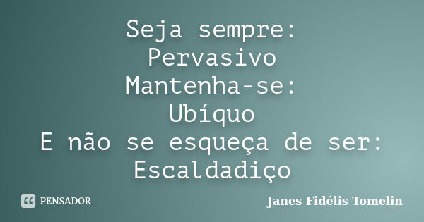 Seja sempre: Pervasivo Mantenha-se: Ubíquo E não se esqueça de ser: Escaldadiço... Frase de Janes Fidelis Tomelin.