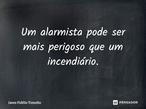 ⁠Um alarmista pode ser mais perigoso que um incendiário.... Frase de Janes Fidélis Tomelin.