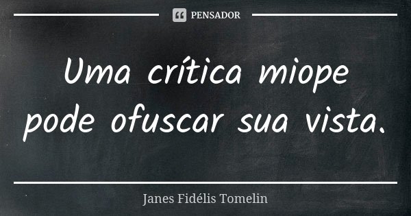 Uma crítica miope pode ofuscar sua vista.... Frase de Janes Fidélis Tomelin.