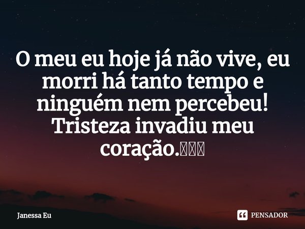 ⁠O meu eu hoje já não vive, eu morri há tanto tempo e ninguém nem percebeu! Tristeza invadiu meu coração.🥺😥😥... Frase de Janessa Eu.
