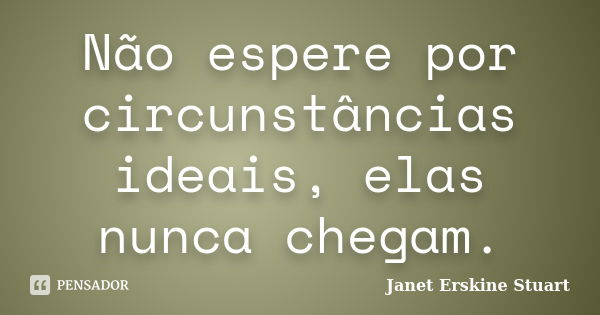 Não espere por circunstâncias ideais, elas nunca chegam.... Frase de Janet Erskine Stuart.