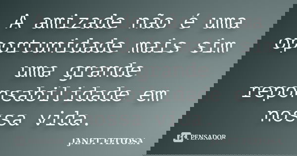 A amizade não é uma oportunidade mais sim uma grande reponsabilidade em nossa vida.... Frase de JANET FEITOSA.