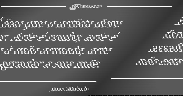 É isso que o artista deve fazer. Arte é roubo, arte é assalto à mão armada, arte não está agradar a sua mãe.... Frase de Janet Malcolm.