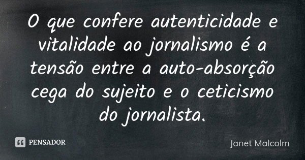 O que confere autenticidade e vitalidade ao jornalismo é a tensão entre a auto-absorção cega do sujeito e o ceticismo do jornalista.... Frase de Janet Malcolm.