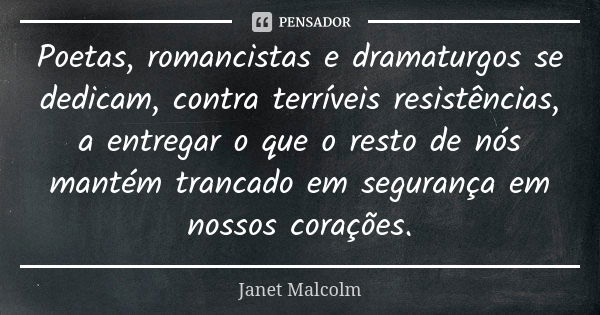 Poetas, romancistas e dramaturgos se dedicam, contra terríveis resistências, a entregar o que o resto de nós mantém trancado em segurança em nossos corações.... Frase de Janet Malcolm.