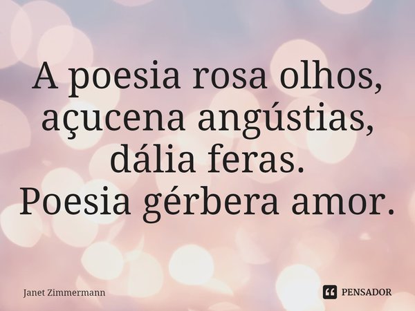 ⁠A poesia rosa olhos,
açucena angústias,
dália feras.
Poesia gérbera amor.... Frase de Janet Zimmermann.