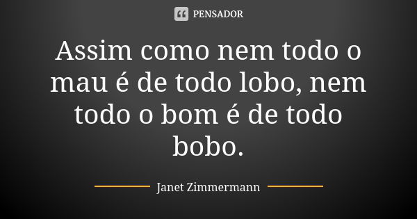 Assim como nem todo o mau é de todo lobo, nem todo o bom é de todo bobo.... Frase de Janet Zimmermann.