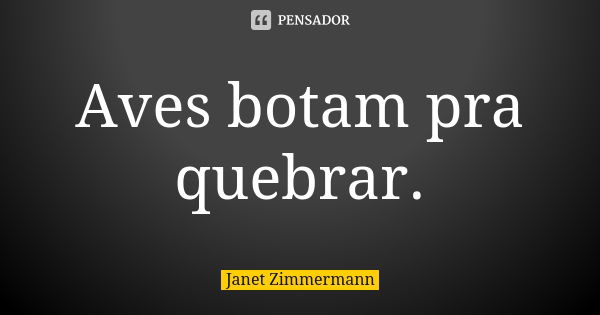 Aves botam pra quebrar.... Frase de Janet Zimmermann.