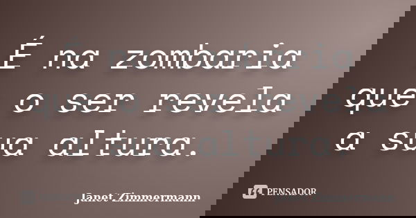 É na zombaria que o ser revela a sua altura.... Frase de Janet Zimmermann.