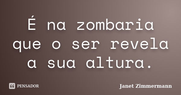 É na zombaria que o ser revela a sua altura.... Frase de Janet Zimmermann.