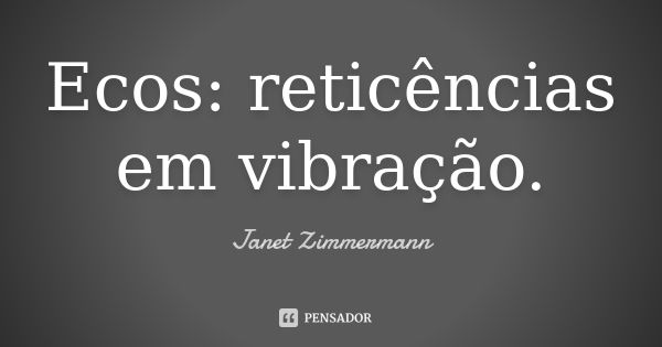 Ecos: reticências em vibração.... Frase de Janet Zimmermann.