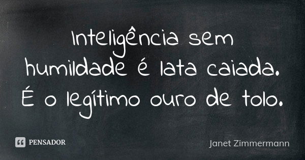 Inteligência sem humildade é lata caiada. É o legítimo ouro de tolo.... Frase de Janet Zimmermann.