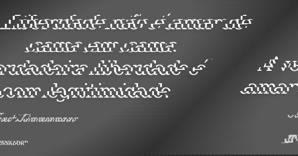 Liberdade não é amar de cama em cama. A verdadeira liberdade é amar com legitimidade.... Frase de Janet Zimmermann.