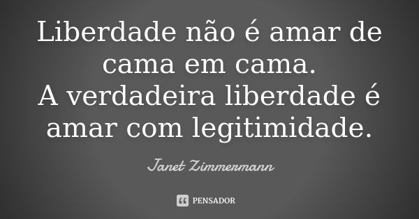 Liberdade não é amar de cama em cama. A verdadeira liberdade é amar com legitimidade.... Frase de Janet Zimmermann.