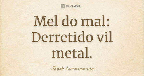 Mel do mal: Derretido vil metal.... Frase de Janet Zimmermann.