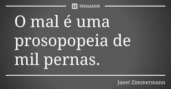 O mal é uma prosopopeia de mil pernas.... Frase de Janet Zimmermann.