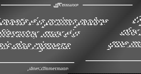 O poeta é o primo pobre dos literatos, mas é o que mais doa riqueza.... Frase de Janet Zimmermann.