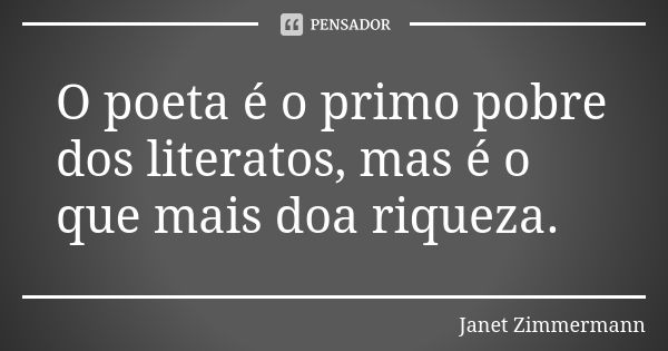 O poeta é o primo pobre dos literatos, mas é o que mais doa riqueza.... Frase de Janet Zimmermann.