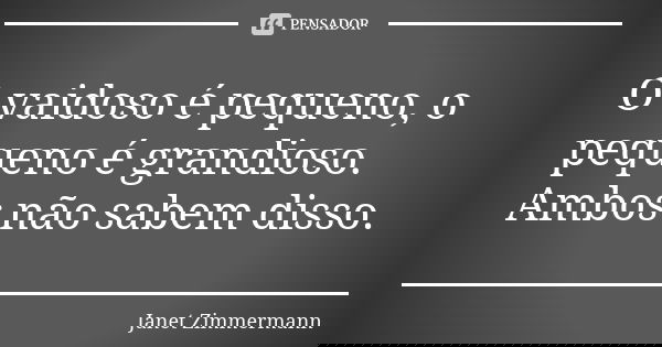 O vaidoso é pequeno, o pequeno é grandioso. Ambos não sabem disso.... Frase de Janet Zimmermann.