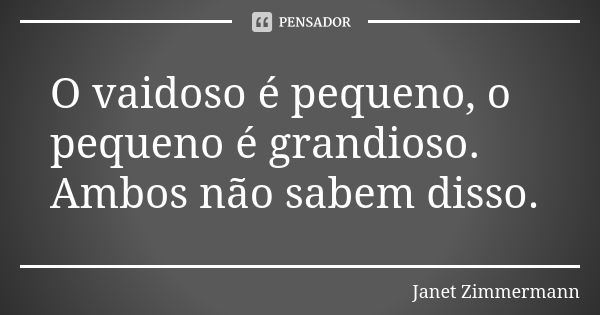 O vaidoso é pequeno, o pequeno é grandioso. Ambos não sabem disso.... Frase de Janet Zimmermann.