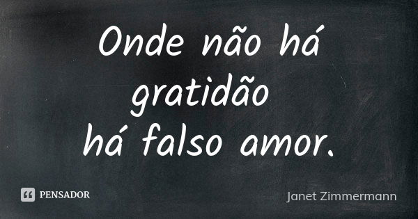 Onde não há gratidão há falso amor.... Frase de Janet Zimmermann.