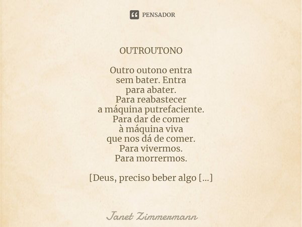 ⁠OUTROUTONO Outro outono entra
sem bater. Entra
para abater.
Para reabastecer
a máquina putrefaciente.
Para dar de comer
à máquina viva
que nos dá de comer.
Par... Frase de Janet Zimmermann.