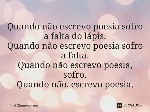 ⁠Quando não escrevo poesia sofro a falta do lápis.
Quando não escrevo poesia sofro a falta.
Quando não escrevo poesia, sofro.
Quando não, escrevo poesia.... Frase de Janet Zimmermann.