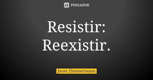 Resistir: Reexistir.... Frase de Janet Zimmermann.