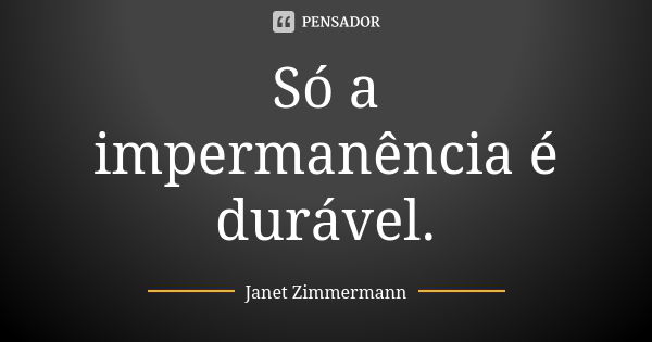 Só a impermanência é durável.... Frase de Janet Zimmermann.