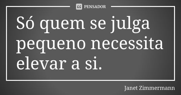 Só quem se julga pequeno necessita elevar a si.... Frase de Janet Zimmermann.