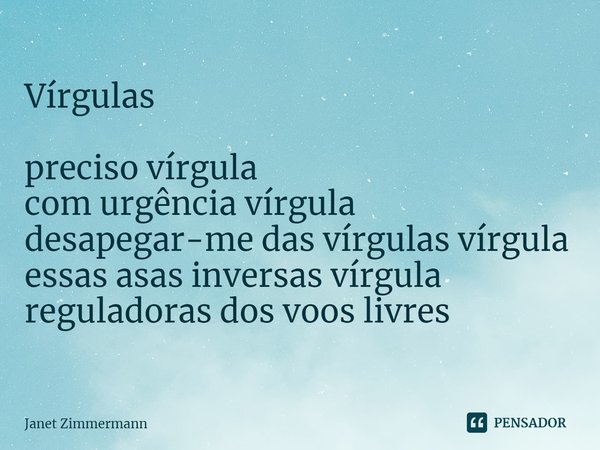 ⁠Vírgulas preciso vírgula
com urgência vírgula
desapegar-me das vírgulas vírgula
essas asas inversas vírgula
reguladoras dos voos livres... Frase de Janet Zimmermann.